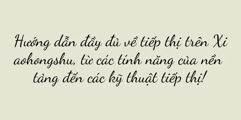 Hướng dẫn đầy đủ về tiếp thị trên Xiaohongshu, từ các tính năng của nền tảng đến các kỹ thuật tiếp thị!