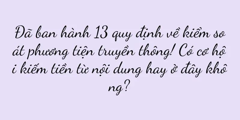 Đã ban hành 13 quy định về kiểm soát phương tiện truyền thông! Có cơ hội kiếm tiền từ nội dung hay ở đây không?