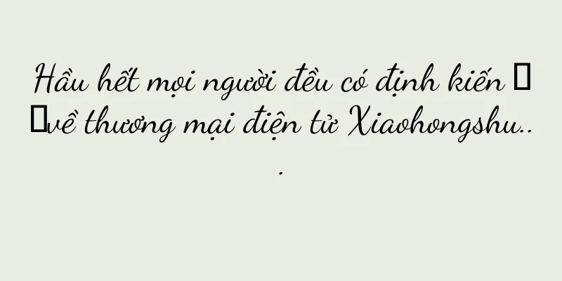 Hầu hết mọi người đều có định kiến ​​về thương mại điện tử Xiaohongshu...