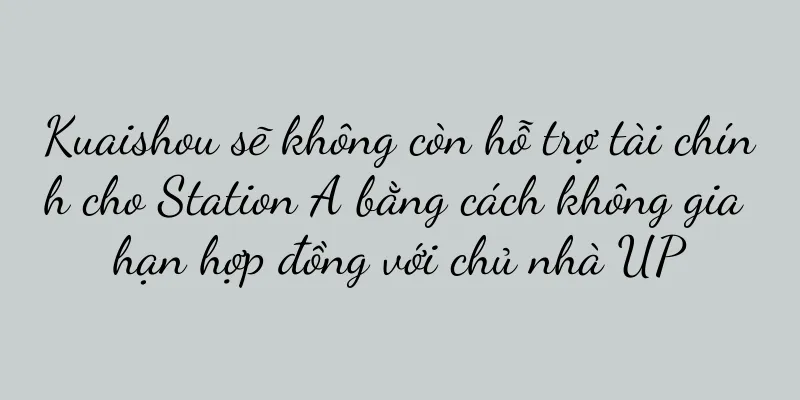 Kuaishou sẽ không còn hỗ trợ tài chính cho Station A bằng cách không gia hạn hợp đồng với chủ nhà UP