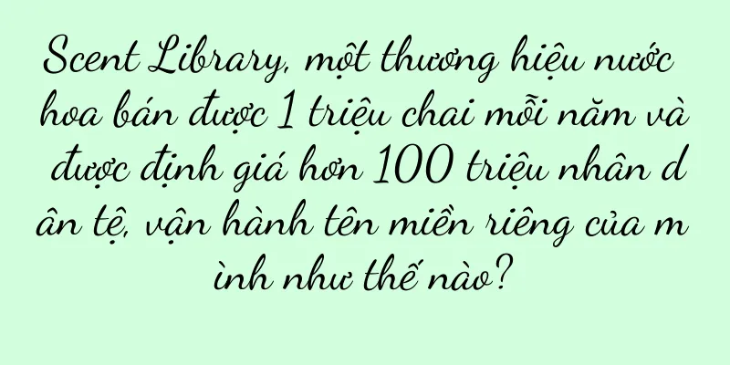 Scent Library, một thương hiệu nước hoa bán được 1 triệu chai mỗi năm và được định giá hơn 100 triệu nhân dân tệ, vận hành tên miền riêng của mình như thế nào?