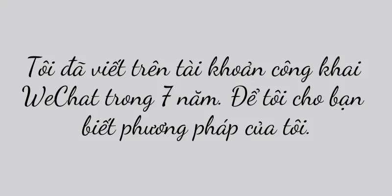 Tôi đã viết trên tài khoản công khai WeChat trong 7 năm. Để tôi cho bạn biết phương pháp của tôi.