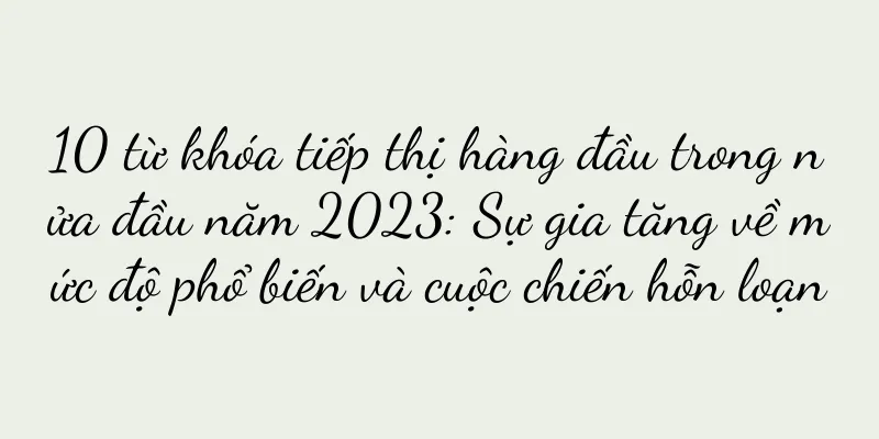 10 từ khóa tiếp thị hàng đầu trong nửa đầu năm 2023: Sự gia tăng về mức độ phổ biến và cuộc chiến hỗn loạn