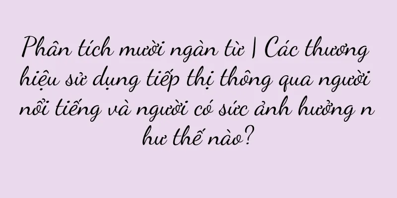 Phân tích mười ngàn từ | Các thương hiệu sử dụng tiếp thị thông qua người nổi tiếng và người có sức ảnh hưởng như thế nào?