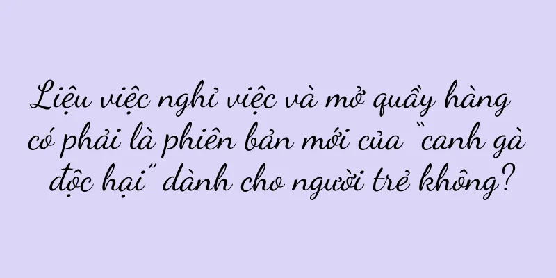Liệu việc nghỉ việc và mở quầy hàng có phải là phiên bản mới của “canh gà độc hại” dành cho người trẻ không?