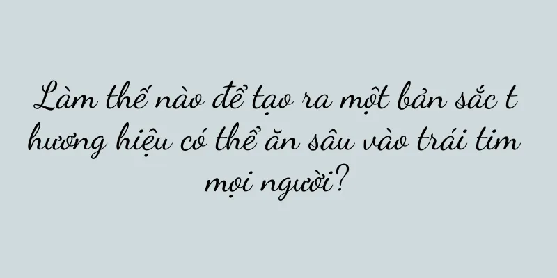 Làm thế nào để tạo ra một bản sắc thương hiệu có thể ăn sâu vào trái tim mọi người?