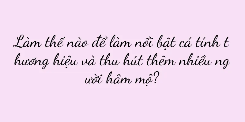 Làm thế nào để làm nổi bật cá tính thương hiệu và thu hút thêm nhiều người hâm mộ?