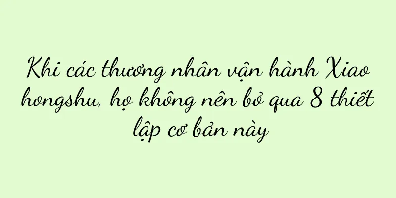 Khi các thương nhân vận hành Xiaohongshu, họ không nên bỏ qua 8 thiết lập cơ bản này