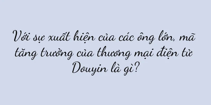 Với sự xuất hiện của các ông lớn, mã tăng trưởng của thương mại điện tử Douyin là gì?
