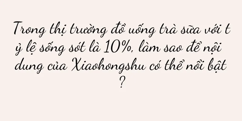 Trong thị trường đồ uống trà sữa với tỷ lệ sống sót là 10%, làm sao để nội dung của Xiaohongshu có thể nổi bật?