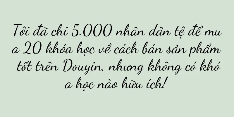 Tôi đã chi 5.000 nhân dân tệ để mua 20 khóa học về cách bán sản phẩm tốt trên Douyin, nhưng không có khóa học nào hữu ích!
