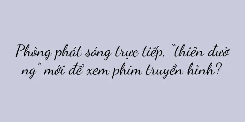 Phòng phát sóng trực tiếp, “thiên đường” mới để xem phim truyền hình?