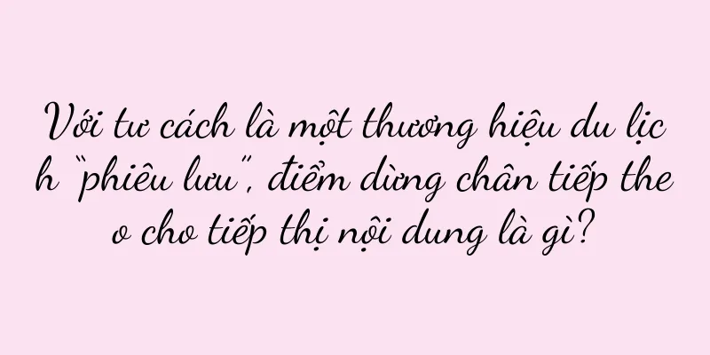Với tư cách là một thương hiệu du lịch “phiêu lưu”, điểm dừng chân tiếp theo cho tiếp thị nội dung là gì?