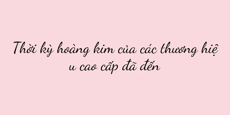Thời kỳ hoàng kim của các thương hiệu cao cấp đã đến