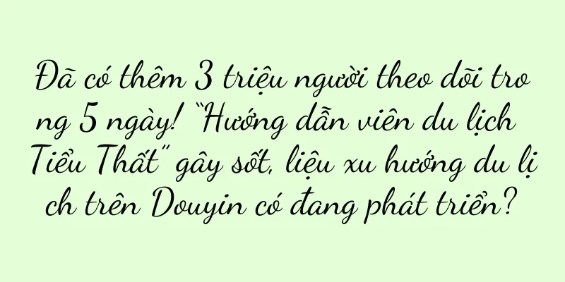 Đã có thêm 3 triệu người theo dõi trong 5 ngày! “Hướng dẫn viên du lịch Tiểu Thất” gây sốt, liệu xu hướng du lịch trên Douyin có đang phát triển?
