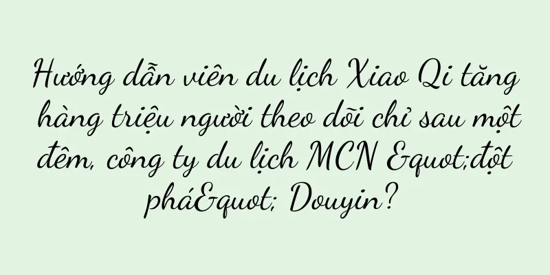 Hướng dẫn viên du lịch Xiao Qi tăng hàng triệu người theo dõi chỉ sau một đêm, công ty du lịch MCN "đột phá" Douyin?