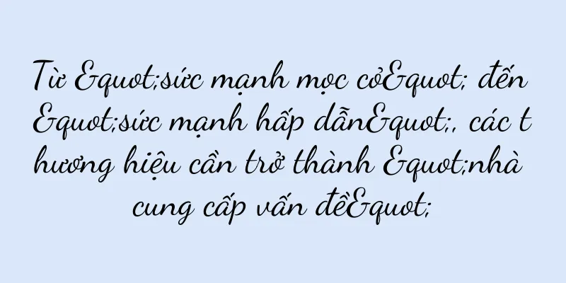 Từ "sức mạnh mọc cỏ" đến "sức mạnh hấp dẫn", các thương hiệu cần trở thành "nhà cung cấp vấn đề"