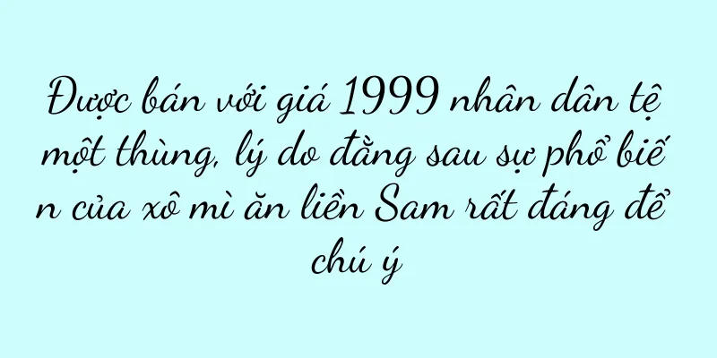 Được bán với giá 1999 nhân dân tệ một thùng, lý do đằng sau sự phổ biến của xô mì ăn liền Sam rất đáng để chú ý