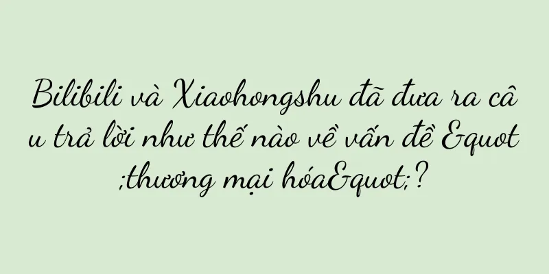 Bilibili và Xiaohongshu đã đưa ra câu trả lời như thế nào về vấn đề "thương mại hóa"?