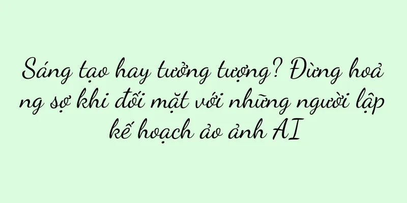 Sáng tạo hay tưởng tượng? Đừng hoảng sợ khi đối mặt với những người lập kế hoạch ảo ảnh AI