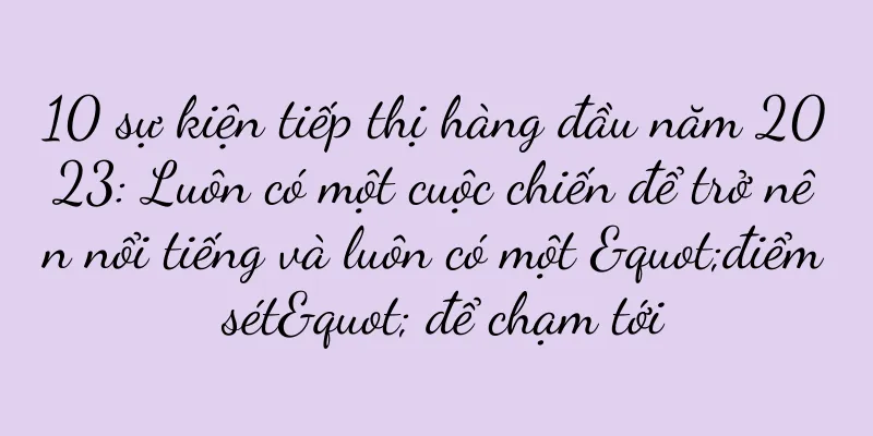 10 sự kiện tiếp thị hàng đầu năm 2023: Luôn có một cuộc chiến để trở nên nổi tiếng và luôn có một "điểm sét" để chạm tới