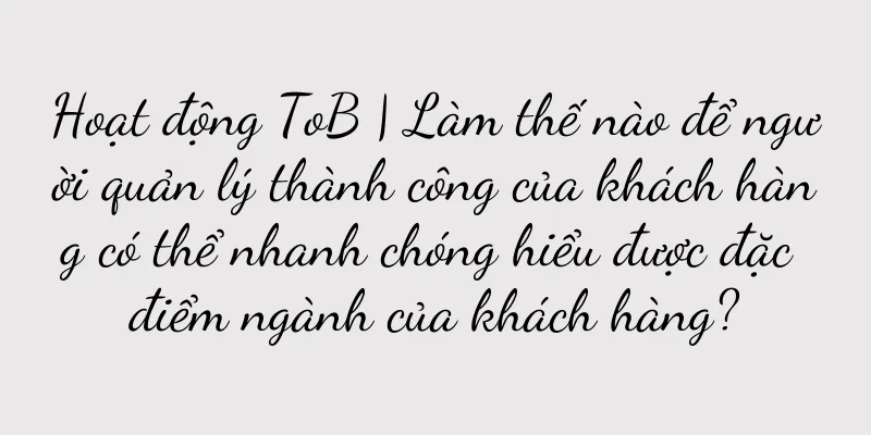 Hoạt động ToB | Làm thế nào để người quản lý thành công của khách hàng có thể nhanh chóng hiểu được đặc điểm ngành của khách hàng?
