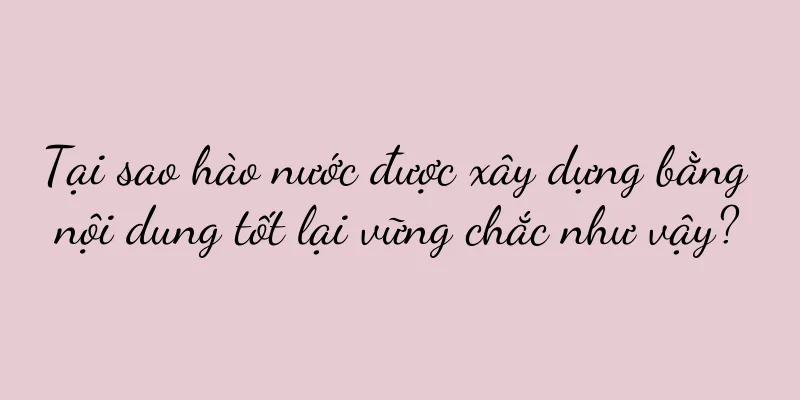 Tại sao hào nước được xây dựng bằng nội dung tốt lại vững chắc như vậy?