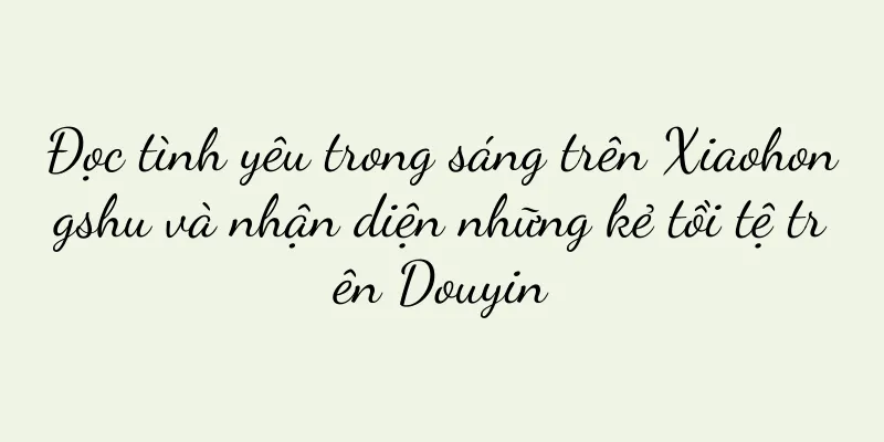 Đọc tình yêu trong sáng trên Xiaohongshu và nhận diện những kẻ tồi tệ trên Douyin