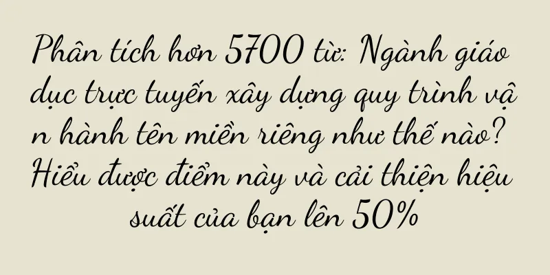 Phân tích hơn 5700 từ: Ngành giáo dục trực tuyến xây dựng quy trình vận hành tên miền riêng như thế nào? Hiểu được điểm này và cải thiện hiệu suất của bạn lên 50%