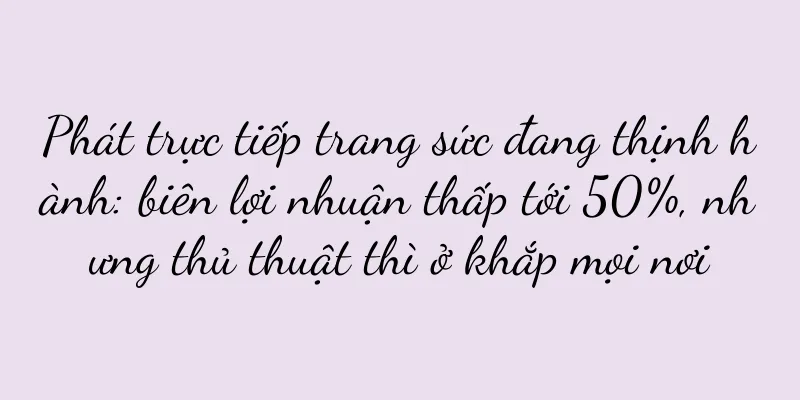 Phát trực tiếp trang sức đang thịnh hành: biên lợi nhuận thấp tới 50%, nhưng thủ thuật thì ở khắp mọi nơi
