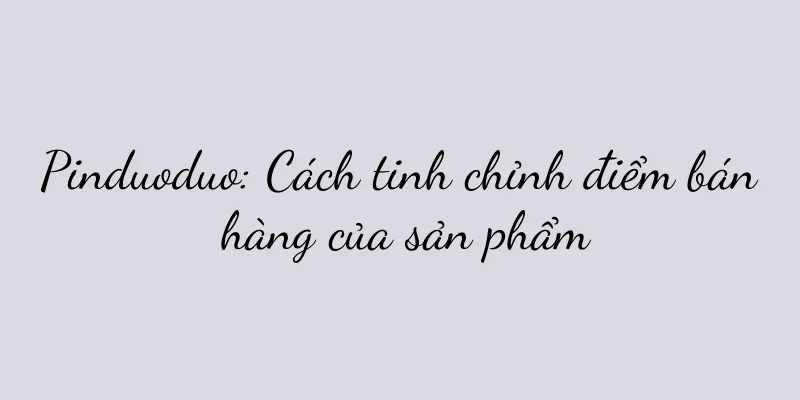 Pinduoduo: Cách tinh chỉnh điểm bán hàng của sản phẩm