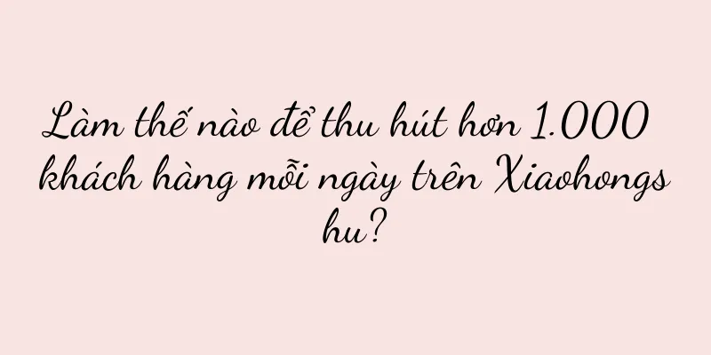 Làm thế nào để thu hút hơn 1.000 khách hàng mỗi ngày trên Xiaohongshu?