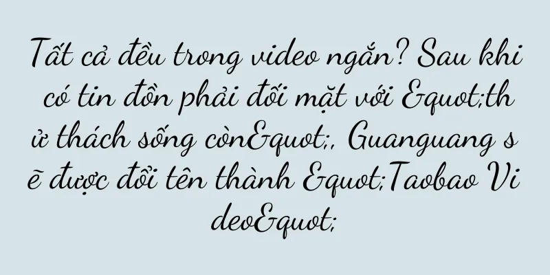 Tất cả đều trong video ngắn? Sau khi có tin đồn phải đối mặt với "thử thách sống còn", Guanguang sẽ được đổi tên thành "Taobao Video"