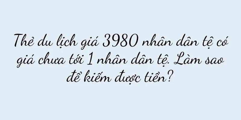 Thẻ du lịch giá 3980 nhân dân tệ có giá chưa tới 1 nhân dân tệ. Làm sao để kiếm được tiền?