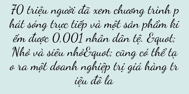70 triệu người đã xem chương trình phát sóng trực tiếp và một sản phẩm kiếm được 0,001 nhân dân tệ. "Nhỏ và siêu nhỏ" cũng có thể tạo ra một doanh nghiệp trị giá hàng triệu đô la