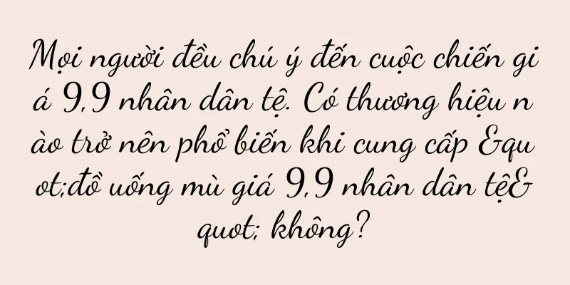 Mọi người đều chú ý đến cuộc chiến giá 9,9 nhân dân tệ. Có thương hiệu nào trở nên phổ biến khi cung cấp "đồ uống mù giá 9,9 nhân dân tệ" không?