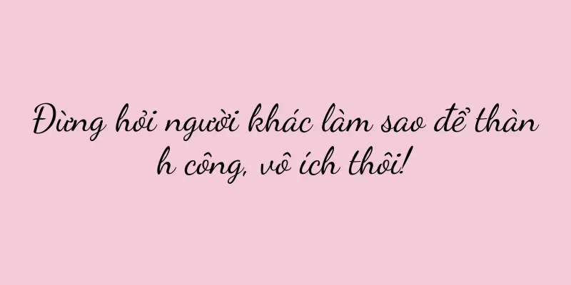 Đừng hỏi người khác làm sao để thành công, vô ích thôi!