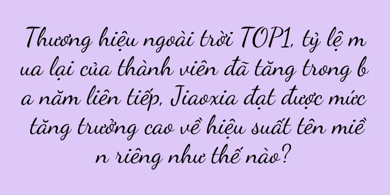 Thương hiệu ngoài trời TOP1, tỷ lệ mua lại của thành viên đã tăng trong ba năm liên tiếp, Jiaoxia đạt được mức tăng trưởng cao về hiệu suất tên miền riêng như thế nào?