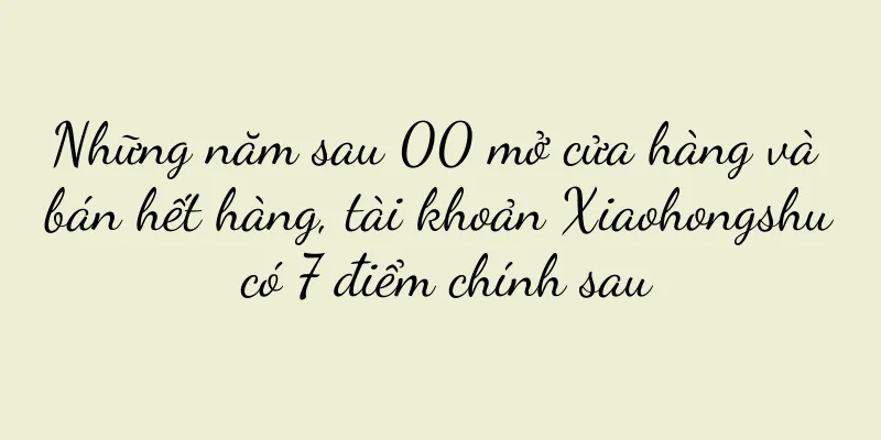 Những năm sau 00 mở cửa hàng và bán hết hàng, tài khoản Xiaohongshu có 7 điểm chính sau