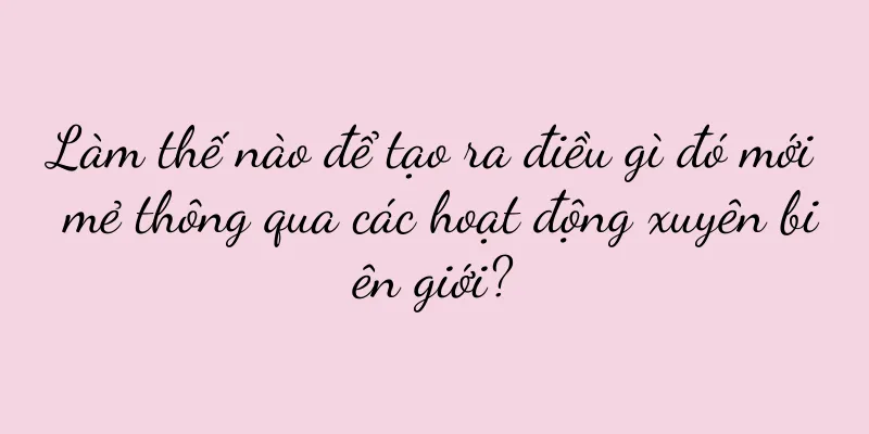 Làm thế nào để tạo ra điều gì đó mới mẻ thông qua các hoạt động xuyên biên giới?