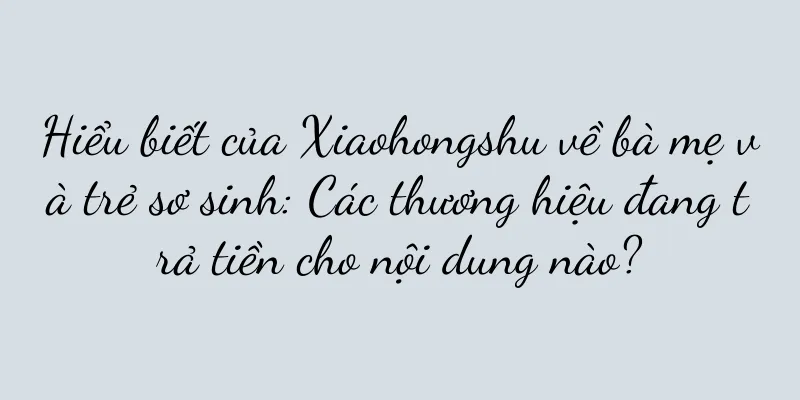 Hiểu biết của Xiaohongshu về bà mẹ và trẻ sơ sinh: Các thương hiệu đang trả tiền cho nội dung nào?