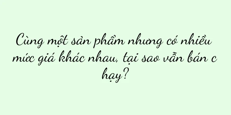 Cùng một sản phẩm nhưng có nhiều mức giá khác nhau, tại sao vẫn bán chạy?