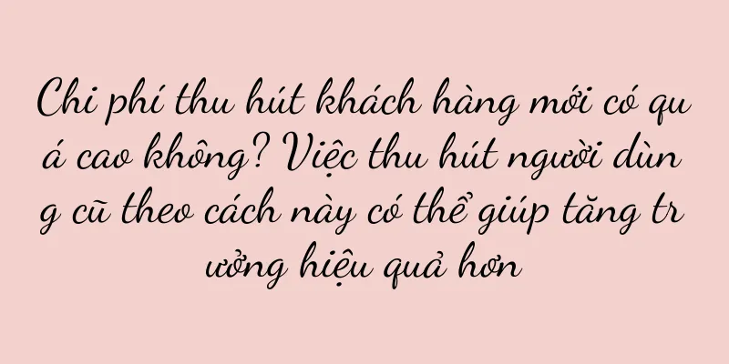 Chi phí thu hút khách hàng mới có quá cao không? Việc thu hút người dùng cũ theo cách này có thể giúp tăng trưởng hiệu quả hơn