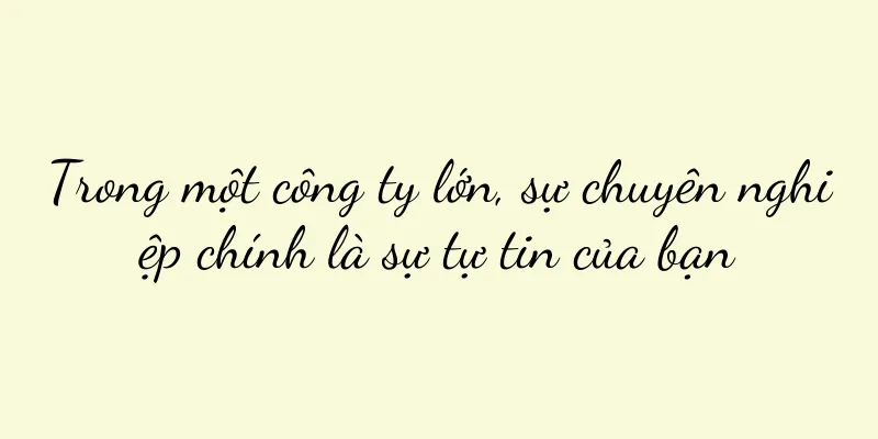 Trong một công ty lớn, sự chuyên nghiệp chính là sự tự tin của bạn