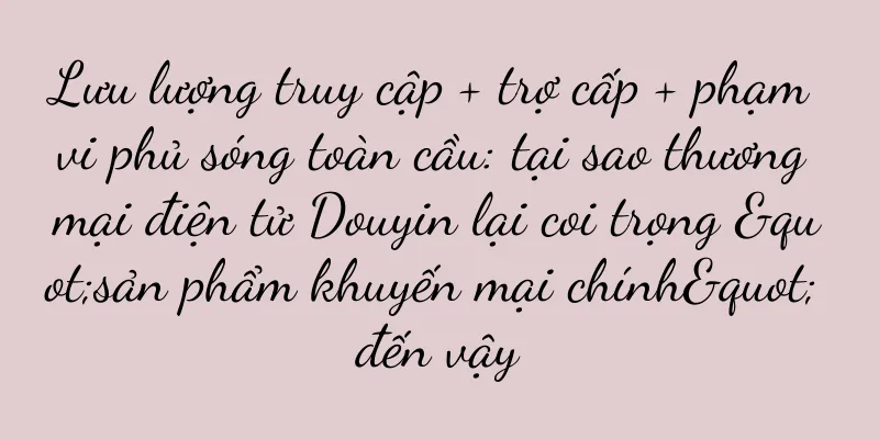 Lưu lượng truy cập + trợ cấp + phạm vi phủ sóng toàn cầu: tại sao thương mại điện tử Douyin lại coi trọng "sản phẩm khuyến mại chính" đến vậy