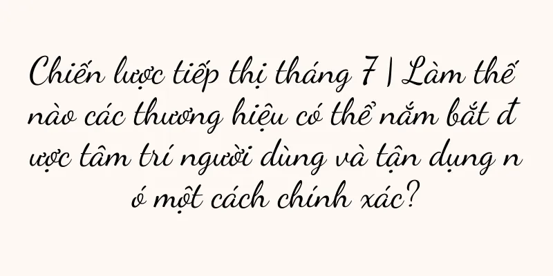 Chiến lược tiếp thị tháng 7 | Làm thế nào các thương hiệu có thể nắm bắt được tâm trí người dùng và tận dụng nó một cách chính xác?