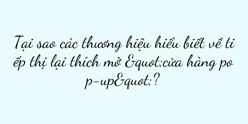 Tại sao các thương hiệu hiểu biết về tiếp thị lại thích mở "cửa hàng pop-up"?