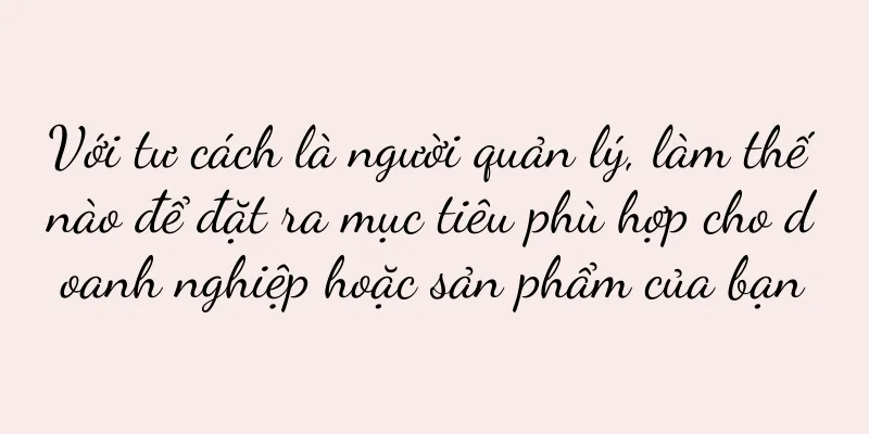 Với tư cách là người quản lý, làm thế nào để đặt ra mục tiêu phù hợp cho doanh nghiệp hoặc sản phẩm của bạn
