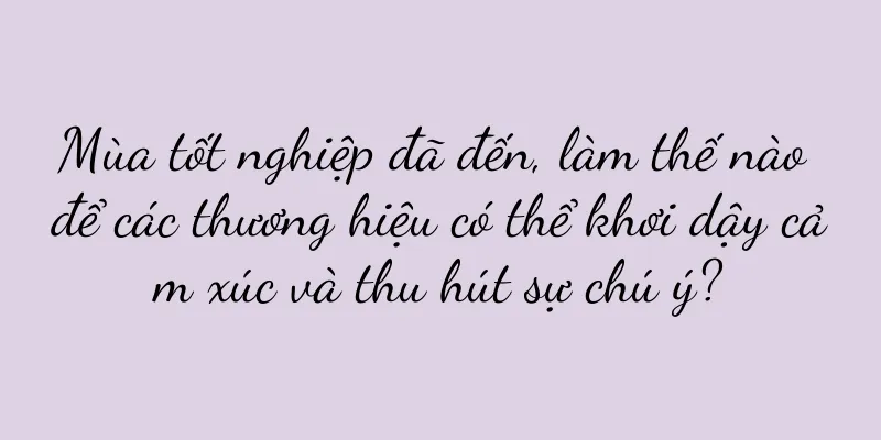 Mùa tốt nghiệp đã đến, làm thế nào để các thương hiệu có thể khơi dậy cảm xúc và thu hút sự chú ý?
