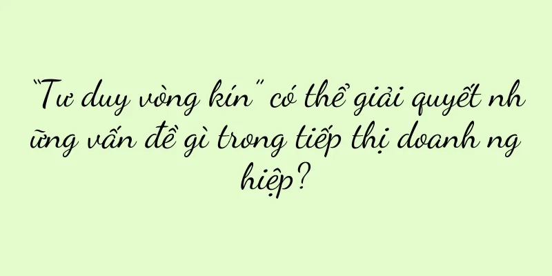 “Tư duy vòng kín” có thể giải quyết những vấn đề gì trong tiếp thị doanh nghiệp?